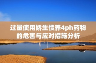 过量使用娇生惯养4ph药物的危害与应对措施分析