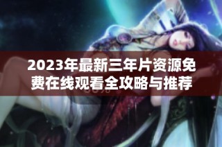 2023年最新三年片资源免费在线观看全攻略与推荐