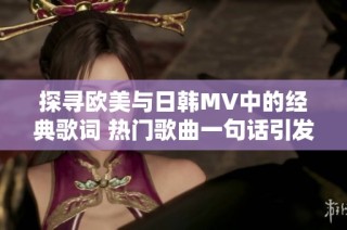 探寻欧美与日韩MV中的经典歌词 热门歌曲一句话引发热潮