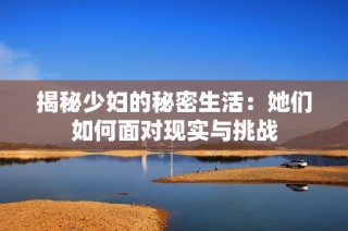 揭秘少妇的秘密生活：她们如何面对现实与挑战