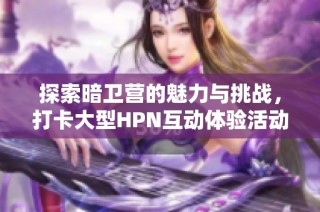 探索暗卫营的魅力与挑战，打卡大型HPN互动体验活动