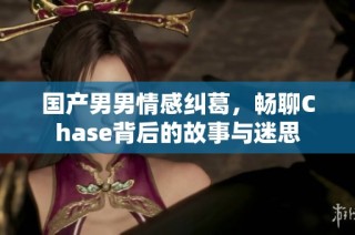 国产男男情感纠葛，畅聊Chase背后的故事与迷思