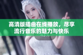 高清版插曲在线播放，尽享流行音乐的魅力与快乐