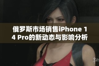 俄罗斯市场销售iPhone 14 Pro的新动态与影响分析