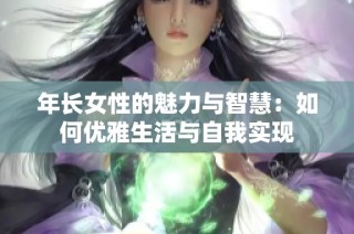 年长女性的魅力与智慧：如何优雅生活与自我实现