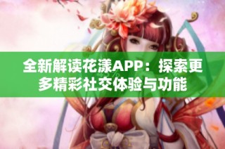 全新解读花漾APP：探索更多精彩社交体验与功能