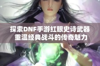 探索DNF手游红眼史诗武器 重温经典战斗的传奇魅力