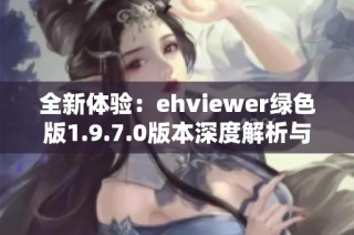 全新体验：ehviewer绿色版1.9.7.0版本深度解析与下载指南