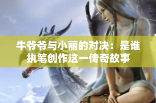 牛爷爷与小丽的对决：是谁执笔创作这一传奇故事