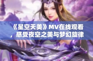 《星空天美》MV在线观看，感受夜空之美与梦幻旋律