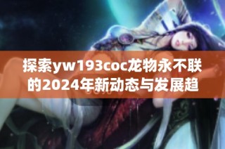 探索yw193coc龙物永不联的2024年新动态与发展趋势