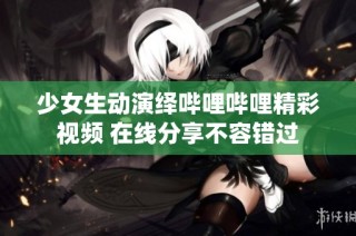 少女生动演绎哔哩哔哩精彩视频 在线分享不容错过