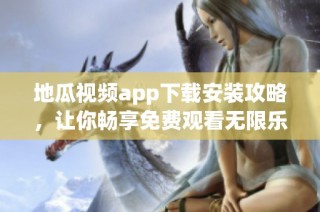 地瓜视频app下载安装攻略，让你畅享免费观看无限乐趣