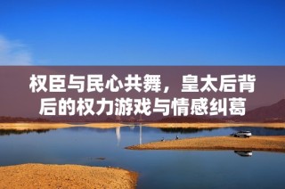 权臣与民心共舞，皇太后背后的权力游戏与情感纠葛