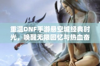 重温DNF手游悬空城经典时光，唤醒无限回忆与热血奋战