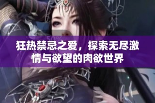 狂热禁忌之爱，探索无尽激情与欲望的肉欲世界