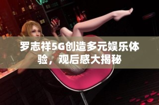 罗志祥5G创造多元娱乐体验，观后感大揭秘