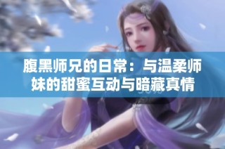 腹黑师兄的日常：与温柔师妹的甜蜜互动与暗藏真情