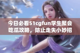 今日必看51cgfun学生聚会吃瓜攻略，防止走失小妙招分享