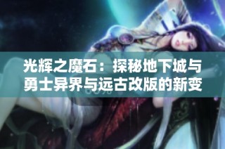 光辉之魔石：探秘地下城与勇士异界与远古改版的新变化