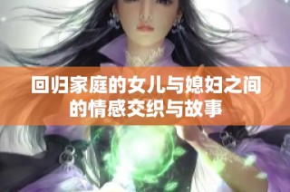 回归家庭的女儿与媳妇之间的情感交织与故事