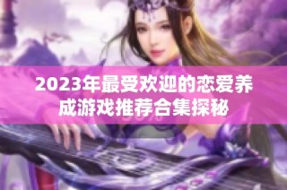 2023年最受欢迎的恋爱养成游戏推荐合集探秘