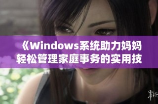 《Windows系统助力妈妈轻松管理家庭事务的实用技巧》