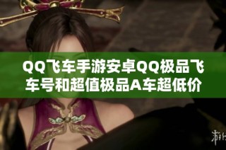 QQ飞车手游安卓QQ极品飞车号和超值极品A车超低价出售中