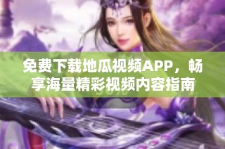 免费下载地瓜视频APP，畅享海量精彩视频内容指南