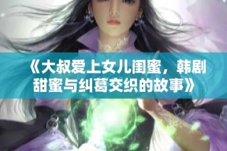 《大叔爱上女儿闺蜜，韩剧甜蜜与纠葛交织的故事》