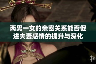 两男一女的亲密关系能否促进夫妻感情的提升与深化