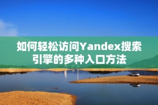 如何轻松访问Yandex搜索引擎的多种入口方法