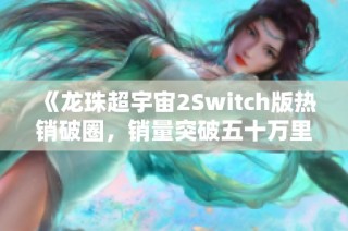 《龙珠超宇宙2Switch版热销破圈，销量突破五十万里程碑》