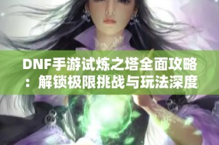 DNF手游试炼之塔全面攻略：解锁极限挑战与玩法深度解析指南