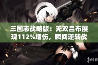 三国志战略版：无双吕布展现112%增伤，瞬间逆转战局！