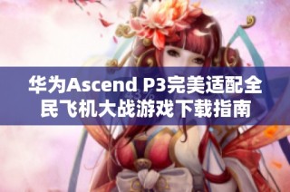 华为Ascend P3完美适配全民飞机大战游戏下载指南