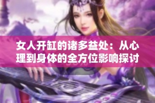 女人开缸的诸多益处：从心理到身体的全方位影响探讨