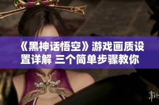《黑神话悟空》游戏画质设置详解 三个简单步骤教你调优效果