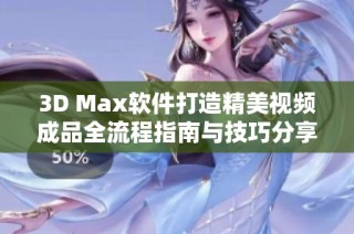 3D Max软件打造精美视频成品全流程指南与技巧分享