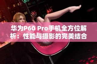 华为P60 Pro手机全方位解析：性能与摄影的完美结合