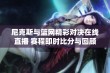 尼克斯与篮网精彩对决在线直播 赛程即时比分与回顾视频尽在这里