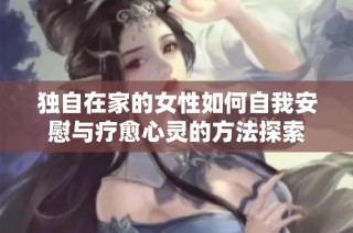 独自在家的女性如何自我安慰与疗愈心灵的方法探索