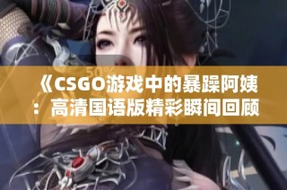 《CSGO游戏中的暴躁阿姨：高清国语版精彩瞬间回顾》