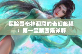 探险哥布林洞窟的奇幻旅程：第一至第四集详解