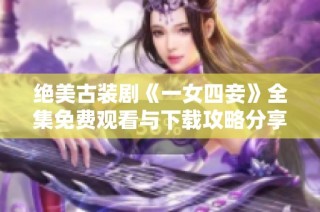 绝美古装剧《一女四妾》全集免费观看与下载攻略分享