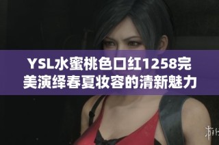 YSL水蜜桃色口红1258完美演绎春夏妆容的清新魅力