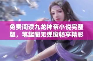 免费阅读九龙神帝小说完整版，笔趣阁无弹窗畅享精彩剧情