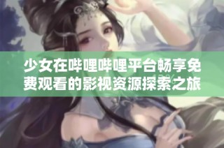 少女在哔哩哔哩平台畅享免费观看的影视资源探索之旅