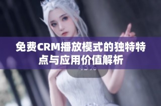 免费CRM播放模式的独特特点与应用价值解析