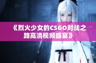 《烈火少女的CSGO对战之路高清视频盛宴》